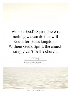 Without God's Spirit, there is nothing we can do that will count for God's kingdom. Without God's Spirit, the church simply can't be the church Picture Quote #1