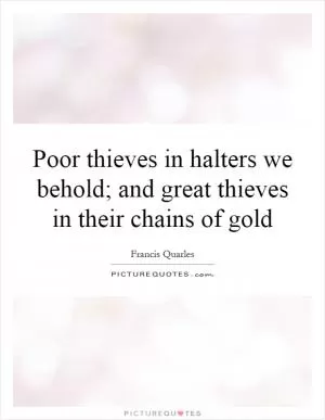 Poor thieves in halters we behold; and great thieves in their chains of gold Picture Quote #1