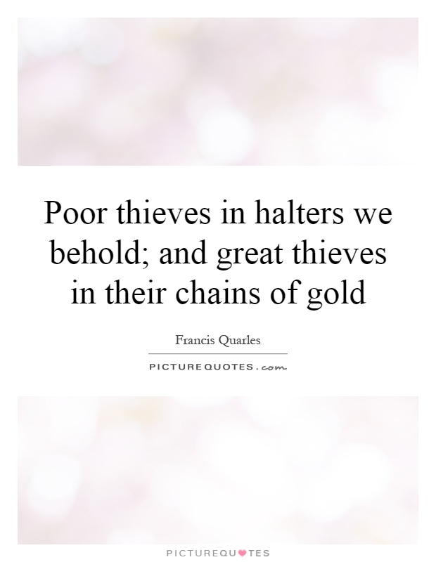 Poor thieves in halters we behold; and great thieves in their chains of gold Picture Quote #1