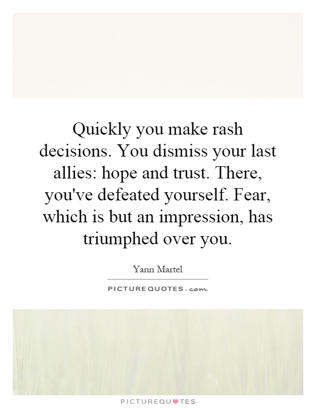 Quickly you make rash decisions. You dismiss your last allies: hope and trust. There, you've defeated yourself. Fear, which is but an impression, has triumphed over you Picture Quote #1