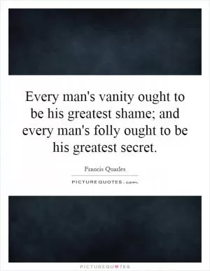 Every man's vanity ought to be his greatest shame; and every man's folly ought to be his greatest secret Picture Quote #1