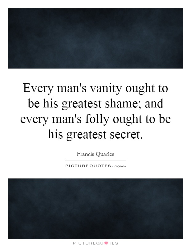 Every man's vanity ought to be his greatest shame; and every man's folly ought to be his greatest secret Picture Quote #1