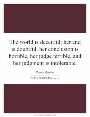 The world is deceitful; her end is doubtful, her conclusion is horrible, her judge terrible, and her judgment is intolerable Picture Quote #1