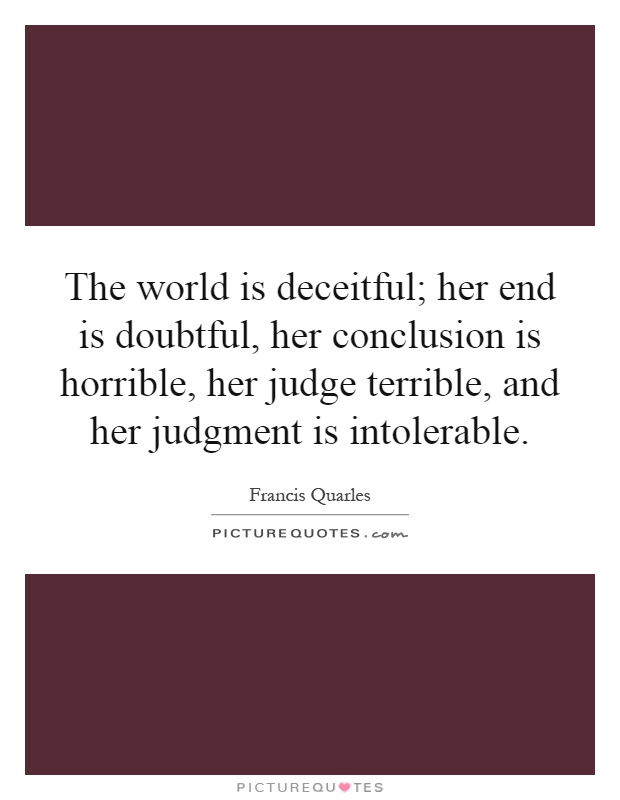The world is deceitful; her end is doubtful, her conclusion is horrible, her judge terrible, and her judgment is intolerable Picture Quote #1