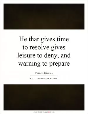 He that gives time to resolve gives leisure to deny, and warning to prepare Picture Quote #1