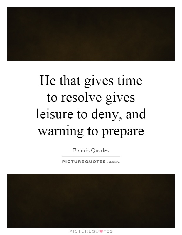 He that gives time to resolve gives leisure to deny, and warning to prepare Picture Quote #1