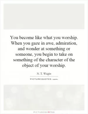 You become like what you worship. When you gaze in awe, admiration, and wonder at something or someone, you begin to take on something of the character of the object of your worship Picture Quote #1