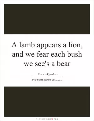 A lamb appears a lion, and we fear each bush we see's a bear Picture Quote #1
