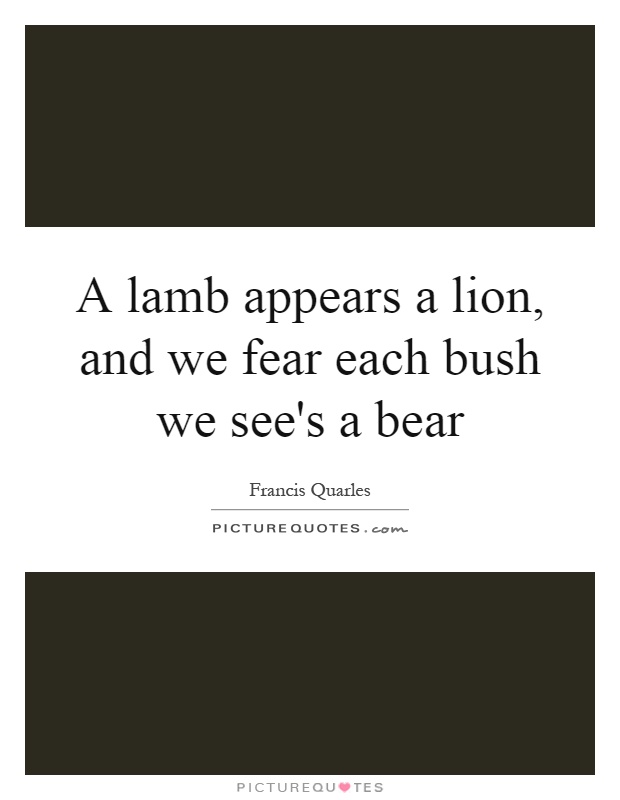 A lamb appears a lion, and we fear each bush we see's a bear Picture Quote #1