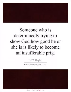 Someone who is determinedly trying to show God how good he or she is is likely to become an insufferable prig Picture Quote #1
