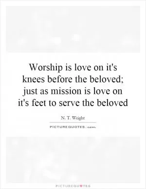 Worship is love on it's knees before the beloved; just as mission is love on it's feet to serve the beloved Picture Quote #1