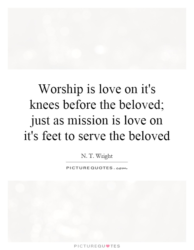 Worship is love on it's knees before the beloved; just as mission is love on it's feet to serve the beloved Picture Quote #1