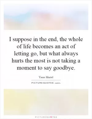I suppose in the end, the whole of life becomes an act of letting go, but what always hurts the most is not taking a moment to say goodbye Picture Quote #1