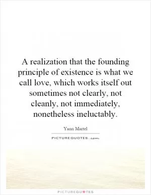 A realization that the founding principle of existence is what we call love, which works itself out sometimes not clearly, not cleanly, not immediately, nonetheless ineluctably Picture Quote #1