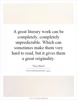 A great literary work can be completely, completely unpredictable. Which can sometimes make them very hard to read, but it gives them a great originality Picture Quote #1