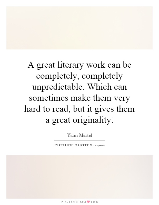 A great literary work can be completely, completely unpredictable. Which can sometimes make them very hard to read, but it gives them a great originality Picture Quote #1