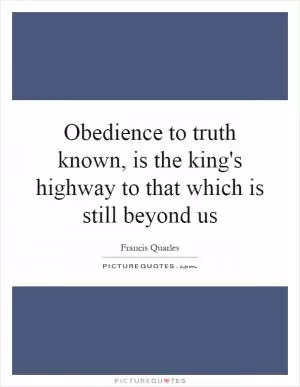 Obedience to truth known, is the king's highway to that which is still beyond us Picture Quote #1