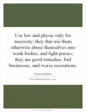 Use law and physic only for necessity; they that use them otherwise abuse themselves into weak bodies, and light purses; they are good remedies, bad businesses, and worse recreations Picture Quote #1