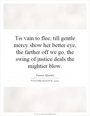 Tis vain to flee; till gentle mercy show her better eye, the farther off we go, the swing of justice deals the mightier blow Picture Quote #1