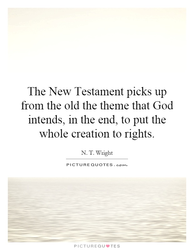 The New Testament picks up from the old the theme that God intends, in the end, to put the whole creation to rights Picture Quote #1