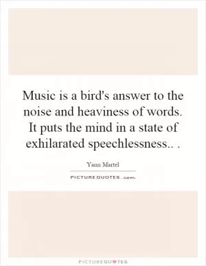 Music is a bird's answer to the noise and heaviness of words. It puts the mind in a state of exhilarated speechlessness Picture Quote #1
