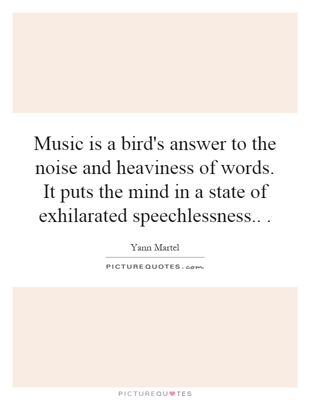 Music is a bird's answer to the noise and heaviness of words. It puts the mind in a state of exhilarated speechlessness Picture Quote #1