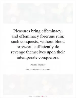 Pleasures bring effeminacy, and effeminacy foreruns ruin; such conquests, without blood or sweat, sufficiently do revenge themselves upon their intemperate conquerors Picture Quote #1