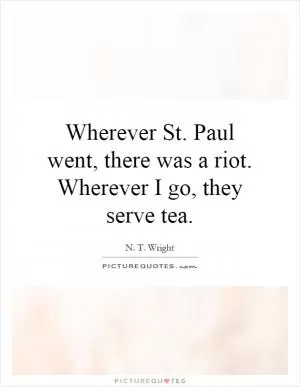 Wherever St. Paul went, there was a riot. Wherever I go, they serve tea Picture Quote #1