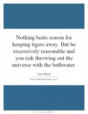 Nothing beats reason for keeping tigers away. But be excessively reasonable and you risk throwing out the universe with the bathwater Picture Quote #1
