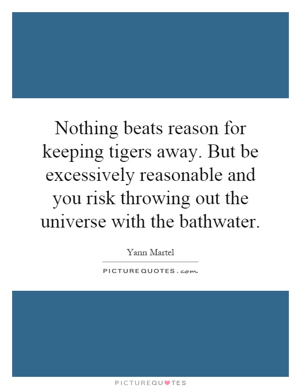 Nothing beats reason for keeping tigers away. But be excessively reasonable and you risk throwing out the universe with the bathwater Picture Quote #1