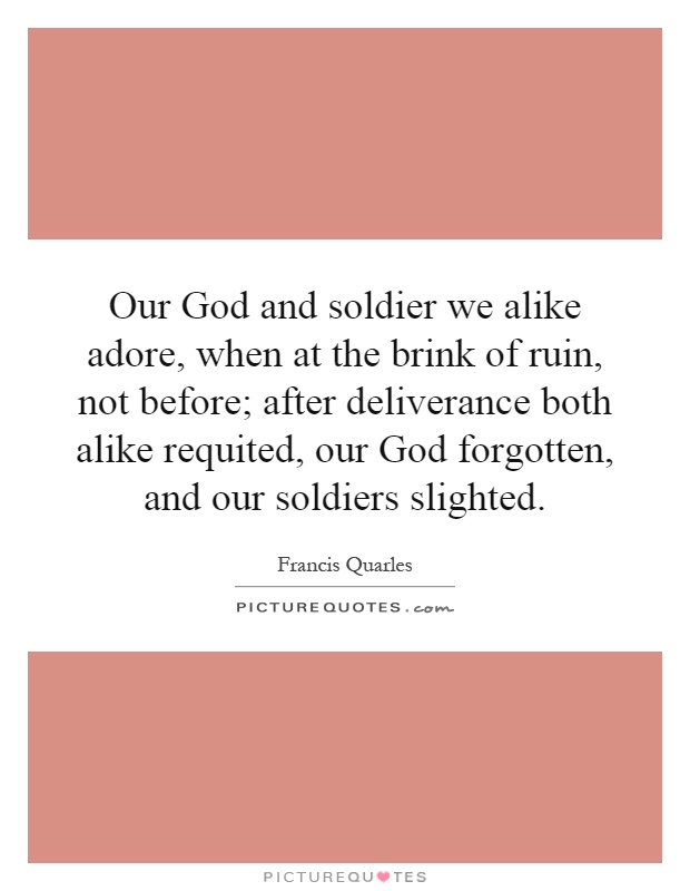 Our God and soldier we alike adore, when at the brink of ruin, not before; after deliverance both alike requited, our God forgotten, and our soldiers slighted Picture Quote #1