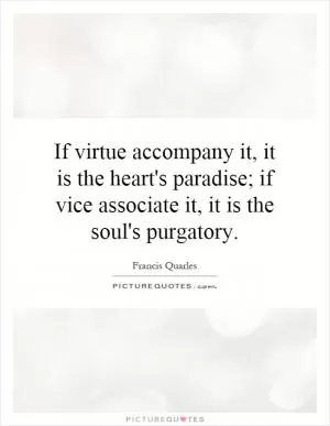 If virtue accompany it, it is the heart's paradise; if vice associate it, it is the soul's purgatory Picture Quote #1