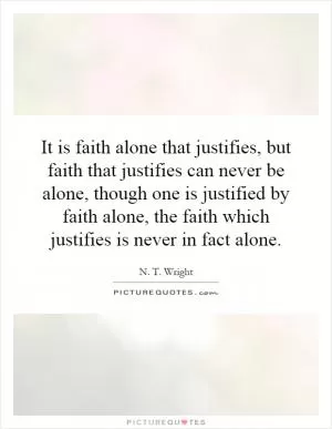It is faith alone that justifies, but faith that justifies can never be alone, though one is justified by faith alone, the faith which justifies is never in fact alone Picture Quote #1
