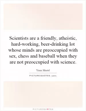 Scientists are a friendly, atheistic, hard-working, beer-drinking lot whose minds are preoccupied with sex, chess and baseball when they are not preoccupied with science Picture Quote #1