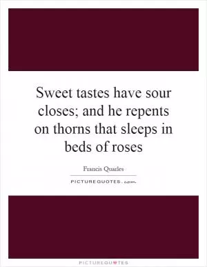 Sweet tastes have sour closes; and he repents on thorns that sleeps in beds of roses Picture Quote #1