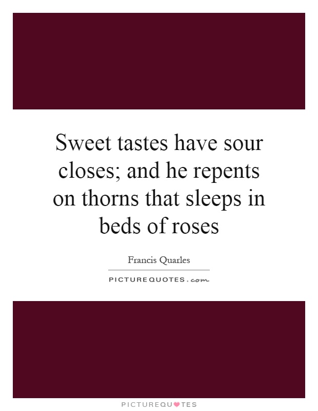 Sweet tastes have sour closes; and he repents on thorns that sleeps in beds of roses Picture Quote #1