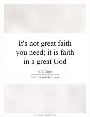 It's not great faith you need; it is faith in a great God Picture Quote #1