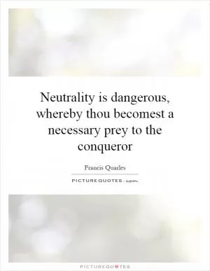 Neutrality is dangerous, whereby thou becomest a necessary prey to the conqueror Picture Quote #1