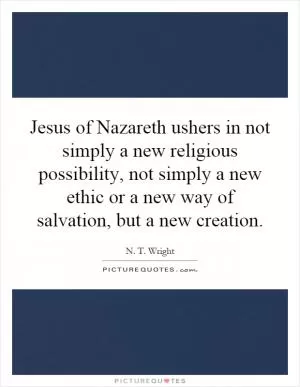 Jesus of Nazareth ushers in not simply a new religious possibility, not simply a new ethic or a new way of salvation, but a new creation Picture Quote #1