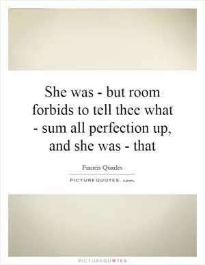 She was - but room forbids to tell thee what - sum all perfection up, and she was - that Picture Quote #1