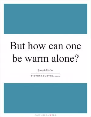 But how can one be warm alone? Picture Quote #1