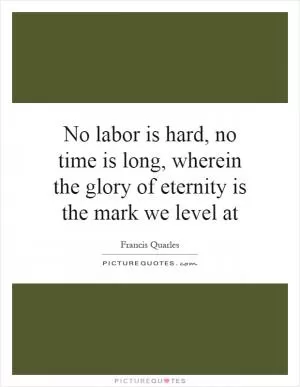 No labor is hard, no time is long, wherein the glory of eternity is the mark we level at Picture Quote #1
