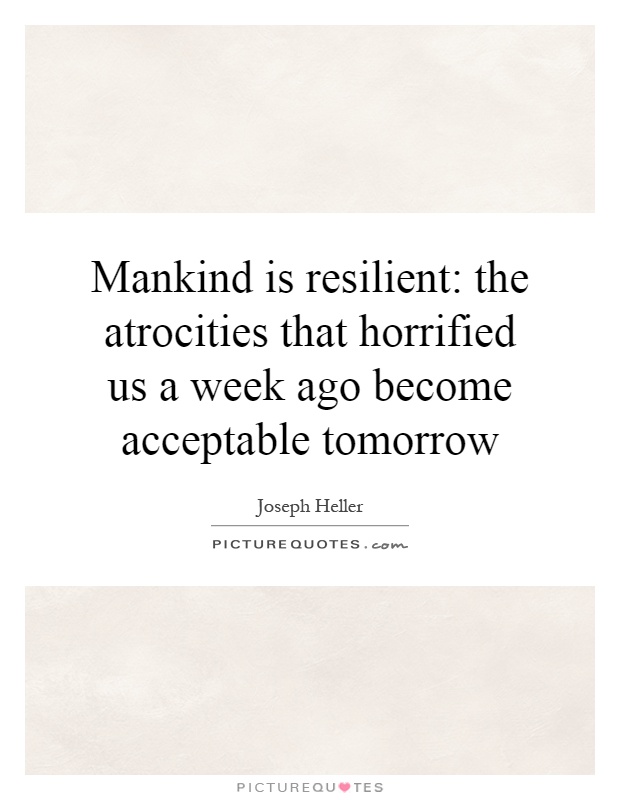 Mankind is resilient: the atrocities that horrified us a week ago become acceptable tomorrow Picture Quote #1