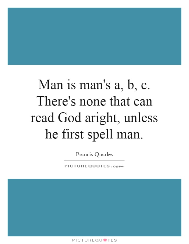 Man is man's a, b, c. There's none that can read God aright, unless he first spell man Picture Quote #1