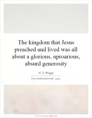 The kingdom that Jesus preached and lived was all about a glorious, uproarious, absurd generosity Picture Quote #1