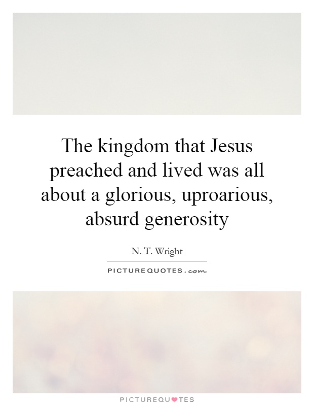 The kingdom that Jesus preached and lived was all about a glorious, uproarious, absurd generosity Picture Quote #1