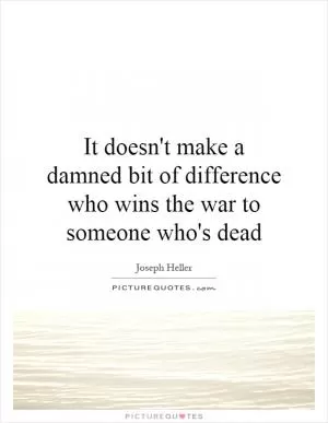 It doesn't make a damned bit of difference who wins the war to someone who's dead Picture Quote #1
