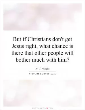 But if Christians don't get Jesus right, what chance is there that other people will bother much with him? Picture Quote #1