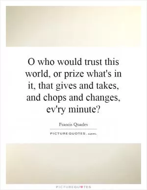 O who would trust this world, or prize what's in it, that gives and takes, and chops and changes, ev'ry minute? Picture Quote #1