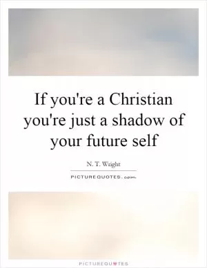 If you're a Christian you're just a shadow of your future self Picture Quote #1